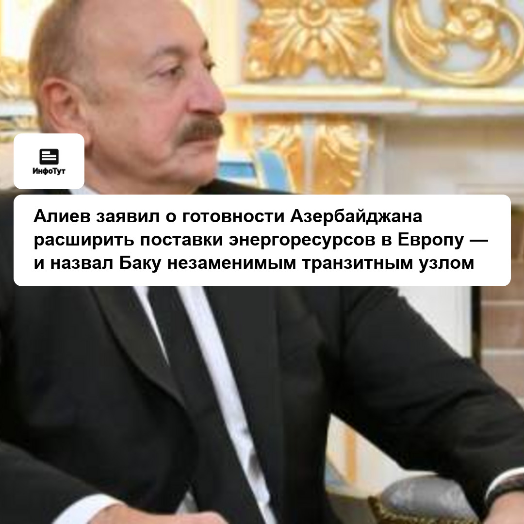 Алиев заявил о готовности Азербайджана расширить поставки энергоресурсов в Европу — и назвал Баку незаменимым транзитным узлом