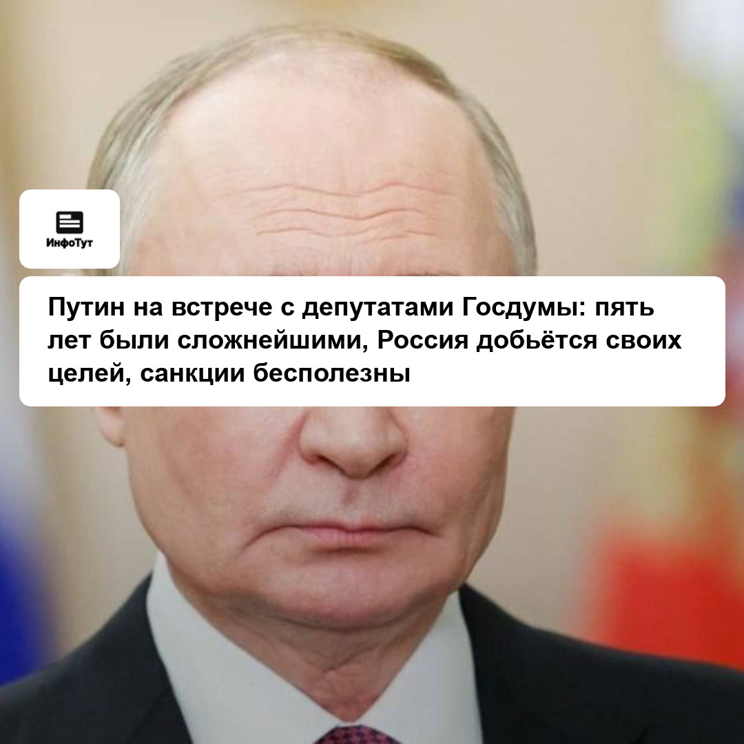 Путин на встрече с депутатами Госдумы: пять лет были сложнейшими, Россия добьётся своих целей, санкции бесполезны