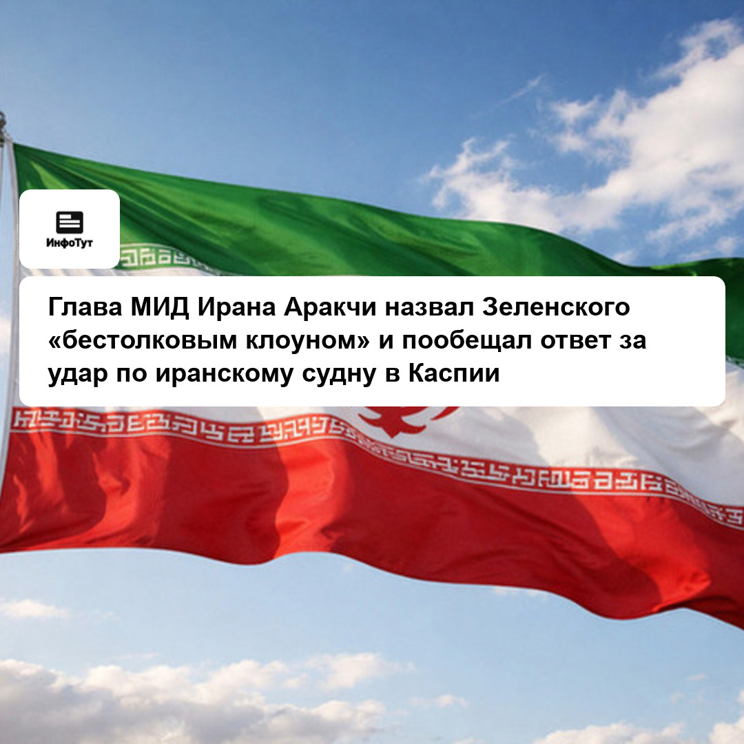 Глава МИД Ирана Аракчи назвал Зеленского «бестолковым клоуном» и пообещал ответ за удар по иранскому судну в Каспии