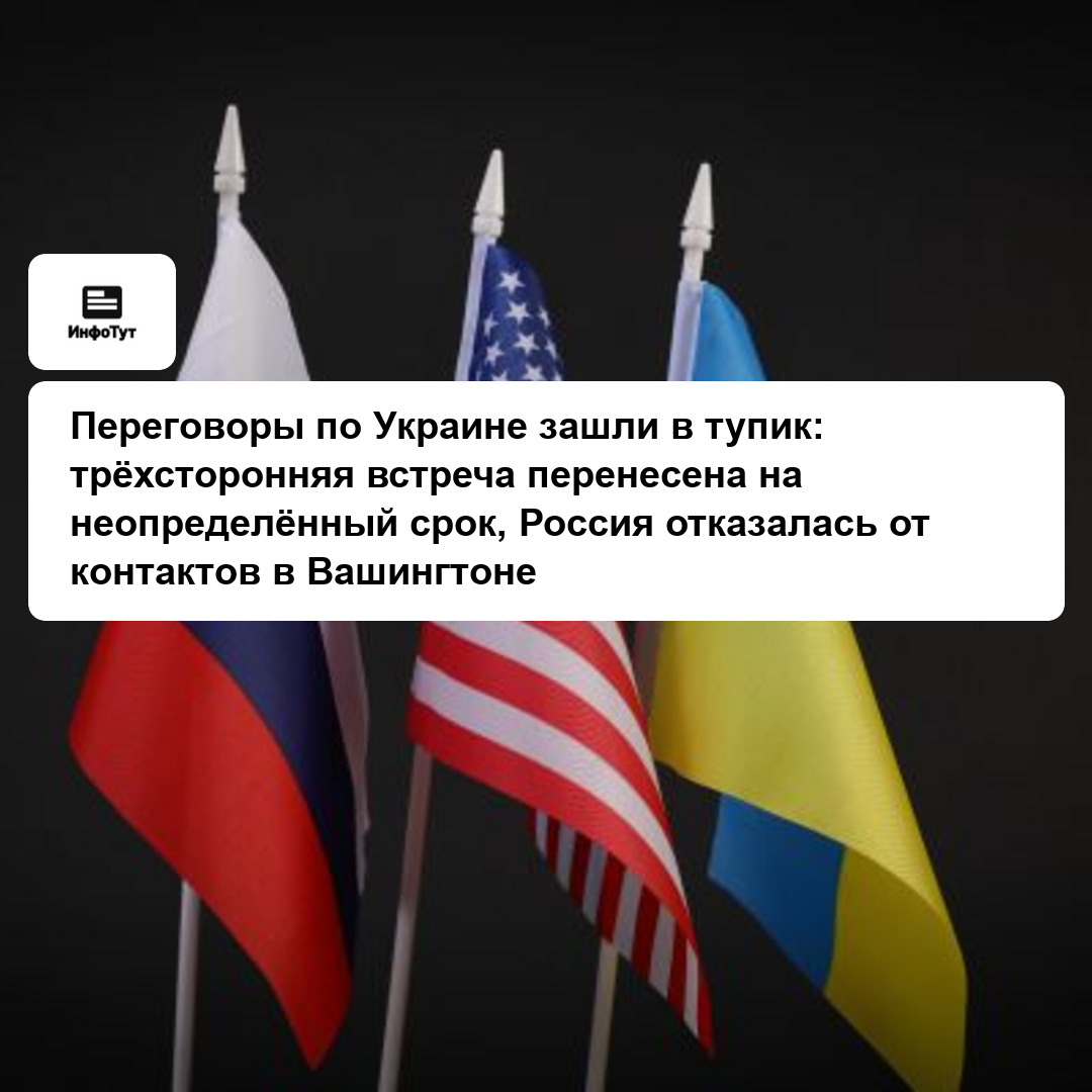 Переговоры по Украине зашли в тупик: трёхсторонняя встреча перенесена на неопределённый срок, Россия отказалась от контактов в Вашингтоне