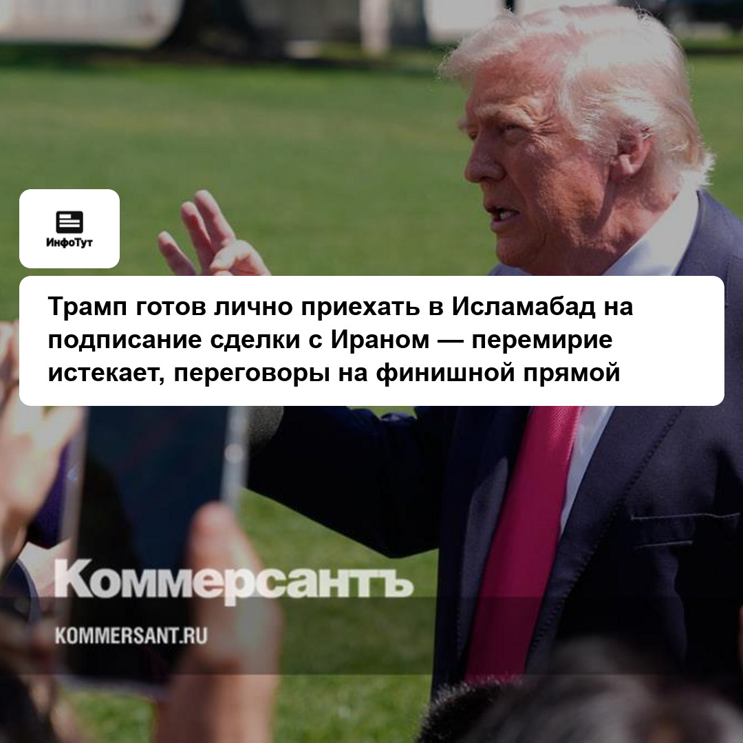 Трамп готов лично приехать в Исламабад на подписание сделки с Ираном — перемирие истекает, переговоры на финишной прямой