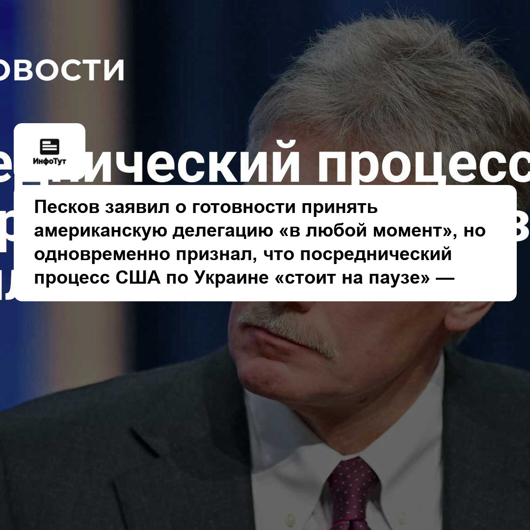 Песков заявил о готовности принять американскую делегацию «в любой момент», но одновременно признал, что посреднический процесс США по Украине «стоит…