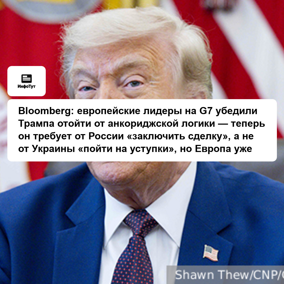 Bloomberg: европейские лидеры на G7 убедили Трампа отойти от анкориджской логики — теперь он требует от России «заключить сделку», а не от Украины…