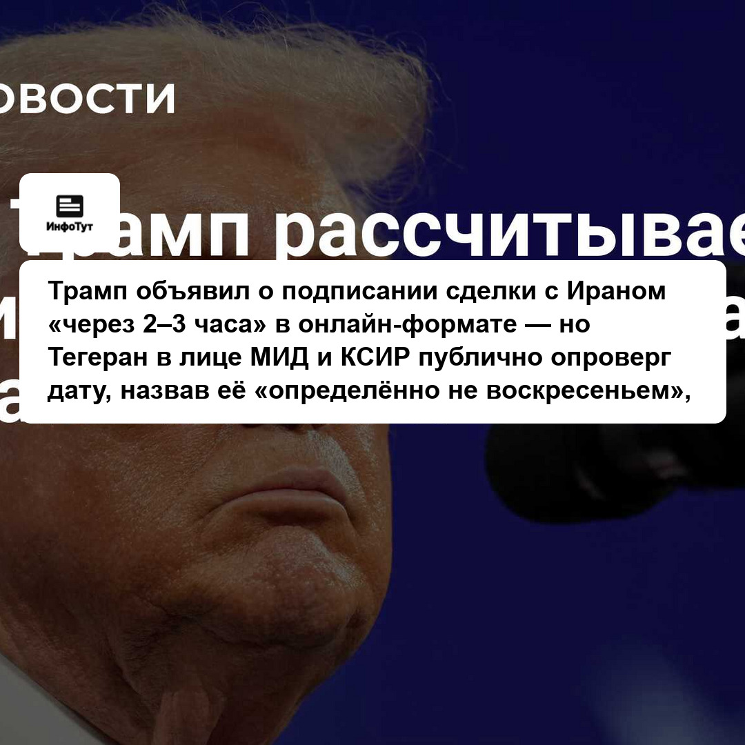 Трамп объявил о подписании сделки с Ираном «через 2–3 часа» в онлайн-формате — но Тегеран в лице МИД и КСИР публично опроверг дату, назвав её…