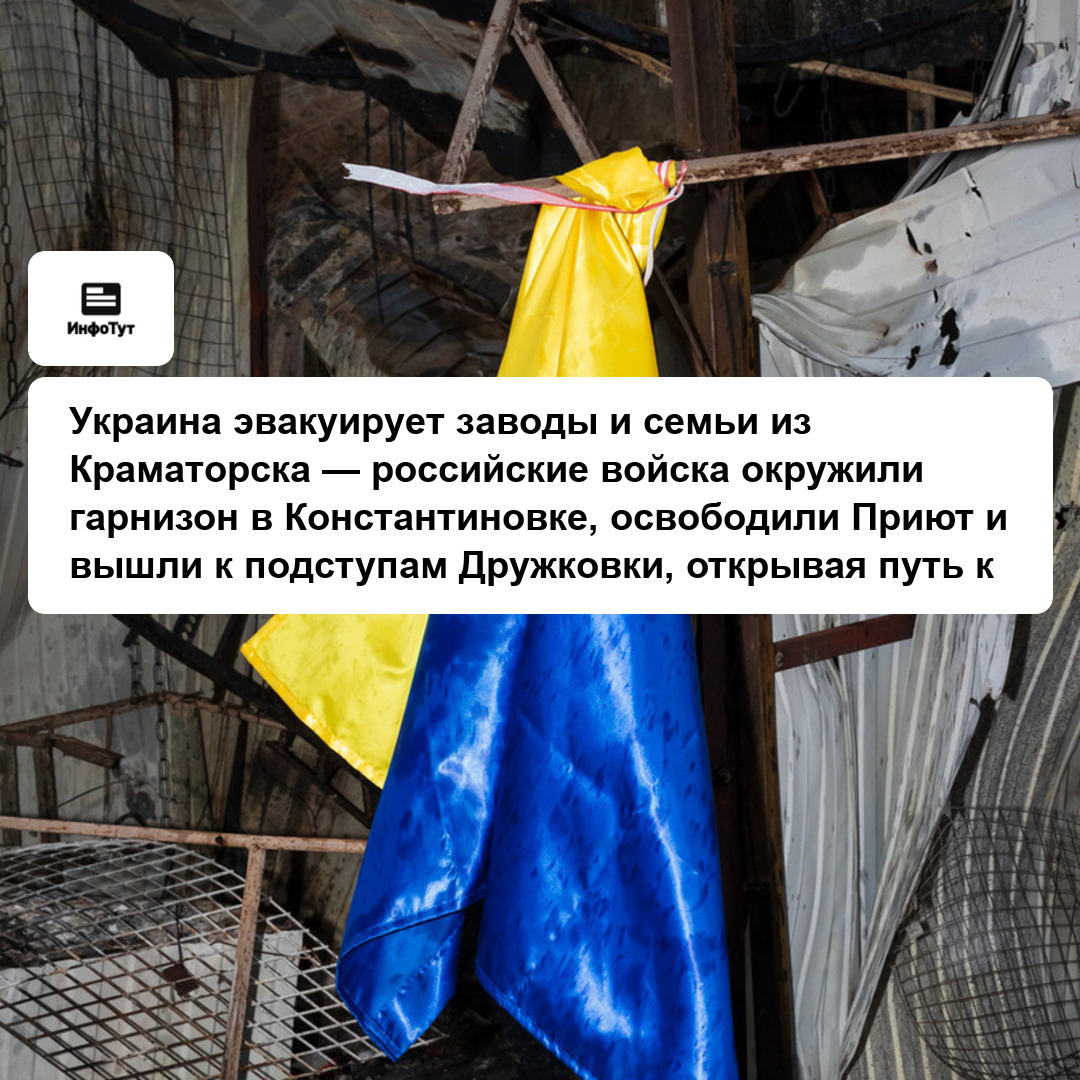 Украина эвакуирует заводы и семьи из Краматорска — российские войска окружили гарнизон в Константиновке, освободили Приют и вышли к подступам…